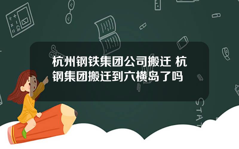 杭州钢铁集团公司搬迁 杭钢集团搬迁到六横岛了吗